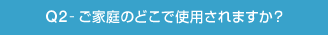Q2-ご家庭のどこで使用されますか?