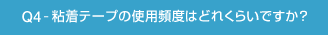 Q4-粘着テープの使用頻度はどれくらいですか?