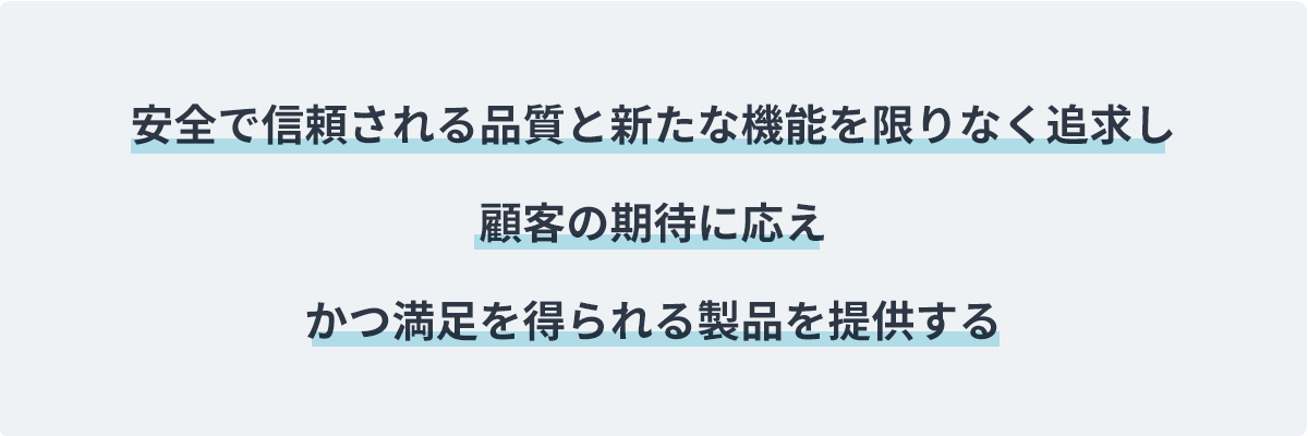 安全で信頼される品質と新たな機能を限りなく追求し顧客の期待に応えかつ満足を得られる製品を提供する