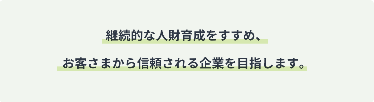 継続的な人財育成をすすめ、お客さまから信頼される企業を目指します。