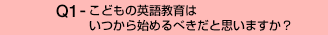 Q1-こどもの英語教育はいつから始めるべきだと思いますか?