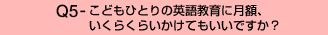 Q5-こどもひとりの英語教育に月額、いくらくらいかけてもいいですか?