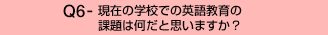 Q6-現在の学校での英語教育の課題は何だと思いますか?