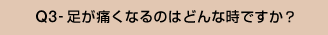 Q3-足が痛くなるのはどんな時ですか?
