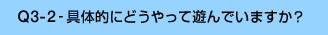 Q3-2-具体的にどうやって遊んでいますか?