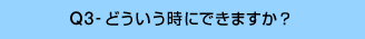 Q3-どういう時にできますか?