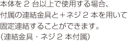 本体を2台以上で使用する場合、付属の連結金具と＋ネジ2本を用いて固定連結することができます。（連結金具・ネジ2本付属）