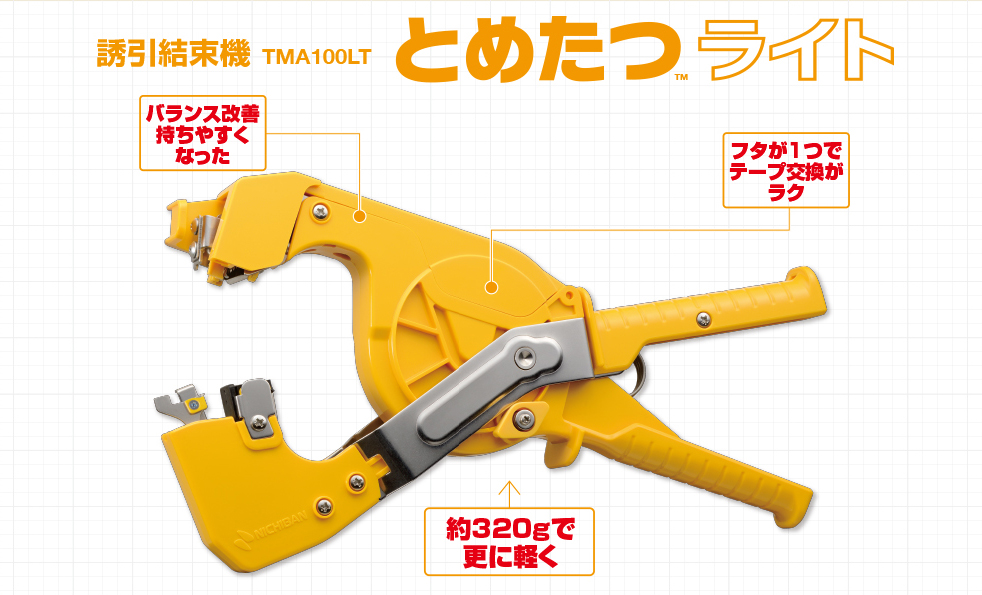 誘引結束機 TMA100LT とめたつTMライト とめたつTMに2つの新戦力、新登場 バランス改善 持ちやすくなった フタが1つでテープ交換がラク 約320gで更に軽く 基材の原材料に生分解性樹脂を使用 とめたつTMテープ 環境配慮タイプ TMT111B