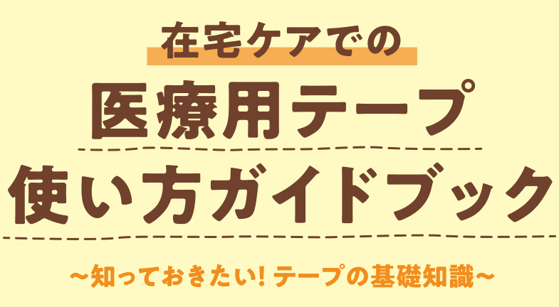 在宅ケアでの医療用テープ使い方ガイドブック 〜知っておきたい！テープの基礎知識〜
