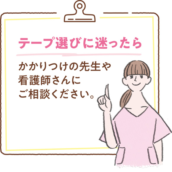 テープ選びに迷ったら　かかりつけの先生や看護師さんにご相談ください。