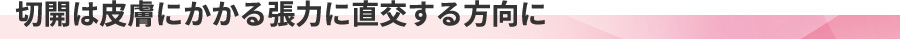 切開は皮膚にかかる張力に直交する方向に