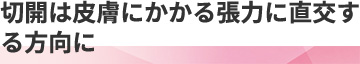 切開は皮膚にかかる張力に直交する方向に