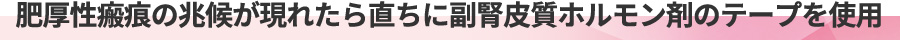肥厚性瘢痕の兆候が現れたら直ちに副腎皮質ホルモン剤のテープを使用