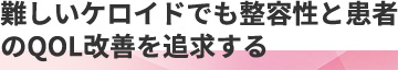 難しいケロイドでも整容性と患者のQOL改善を追求する