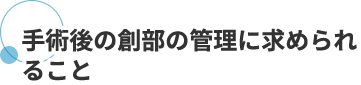 手術後の創部の管理に求められること