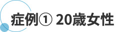 症例 ① 20歳女性