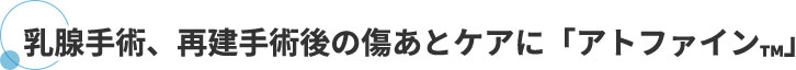 乳腺手術、再建手術後の傷あとケアに「アトファイン™」