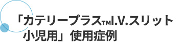 「カテリープラス™I.V.スリット 小児用」使用症例