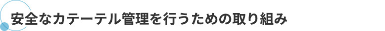 安全なカテーテル管理を行うための取り組み