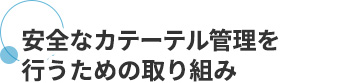 安全なカテーテル管理を行うための取り組み