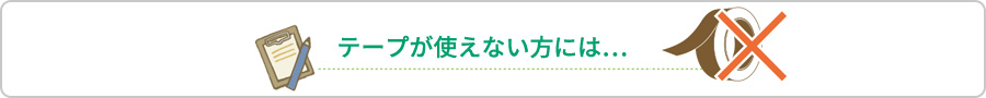 テープが使えない方には…