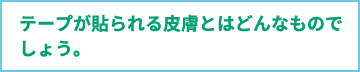 テープが貼られる皮膚とはどんなものでしょう。