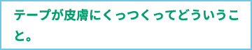 テープが皮膚にくっつくってどういうこと。