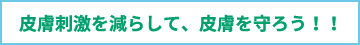 皮膚刺激を減らして、皮膚を守ろう!!