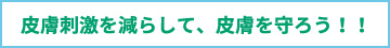 皮膚刺激を減らして、皮膚を守ろう！！