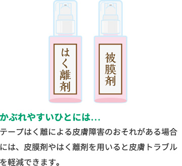 かぶれやすいひとには…テープはく離による皮膚障害のおそれがある場合には、皮膜剤やはく離剤を用いると皮膚トラブルを軽減できます。