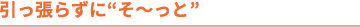 引っ張らずに“そ~っと”