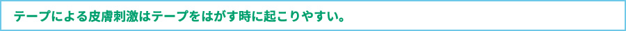 テープによる皮膚刺激はテープをはがす時に起こりやすい。