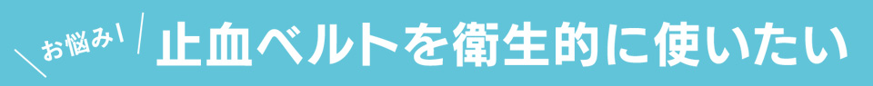 ＼お悩み１／止血ベルトを衛生的に使いたい