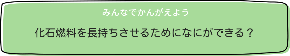 みんなでかんがえよう 化石燃料を長持ちさせるためになにができる？