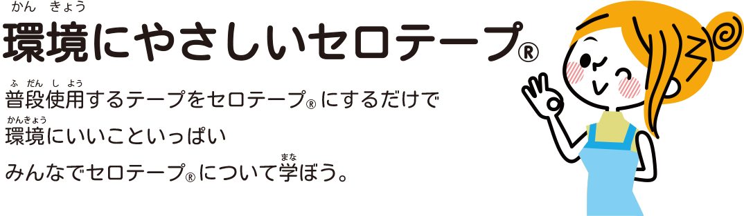 環境にやさしいセロテープ® 普段使用するテープをセロテープ®にするだけで環境にいいこといっぱい みんなでセロテープ®について学ぼう。