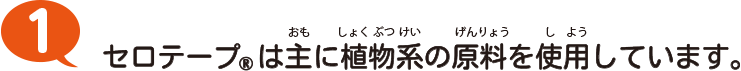 1 セロテープ®は主に植物系の原料を使用しています