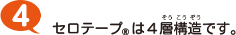 4 セロテープ®は4層構造です。