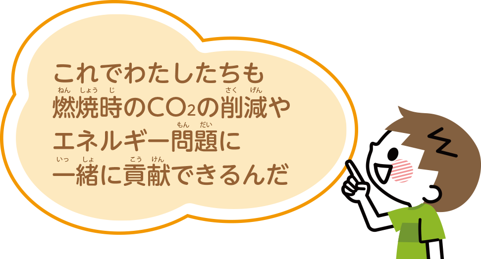 これでわたしたちも燃焼時のCO2の削減やエネルギー問題に一緒に貢献できるんだ