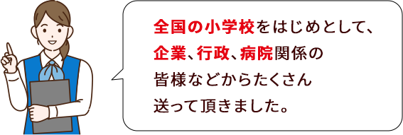 全国の小学校をはじめとして、企業、行政、病院関係の皆様などからたくさん送って頂きました。