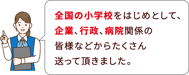 全国の小学校をはじめとして、企業、行政、病院関係の皆様などからたくさん送って頂きました。