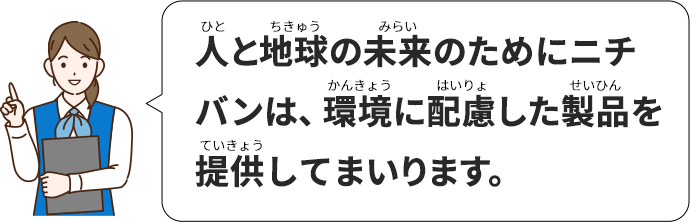 人と地球の未来のためにニチバンは、環境に配慮した製品を提供してまいります。