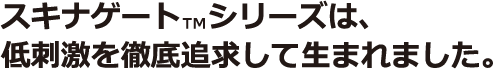 スキナゲート™シリーズは、低刺激を徹底追求して生まれました。